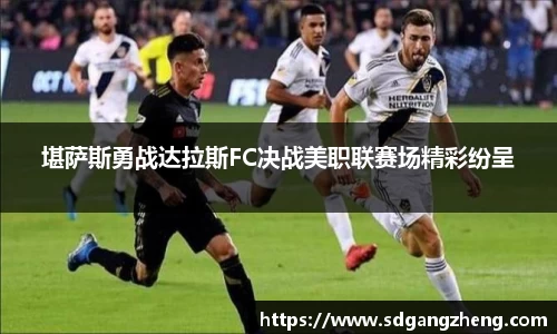 堪萨斯勇战达拉斯FC决战美职联赛场精彩纷呈