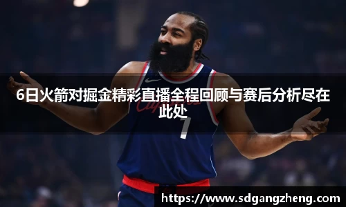 6日火箭对掘金精彩直播全程回顾与赛后分析尽在此处